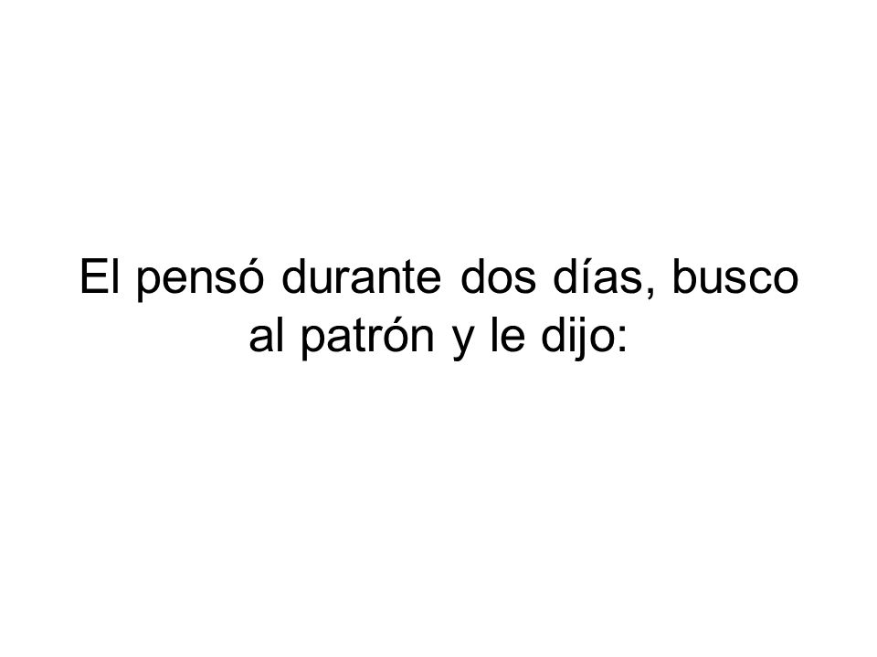 El pensó durante dos días, busco al patrón y le dijo: