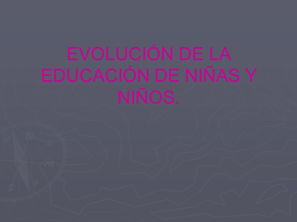 EVOLUCIÓN DE LA EDUCACIÓN DE NIÑAS Y NIÑOS.