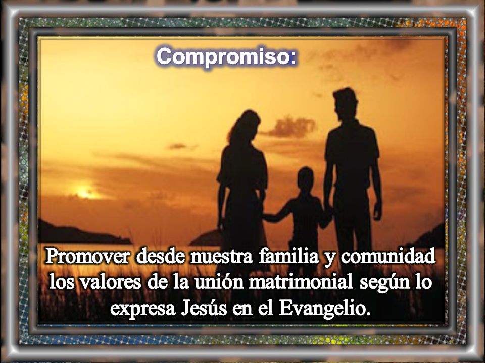 Compromiso: Promover desde nuestra familia y comunidad los valores de la unión matrimonial según lo expresa Jesús en el Evangelio.