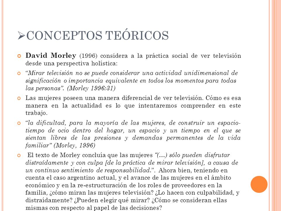 CONCEPTOS TEÓRICOS David Morley (1996) considera a la práctica social de ver televisión desde una perspectiva holística: