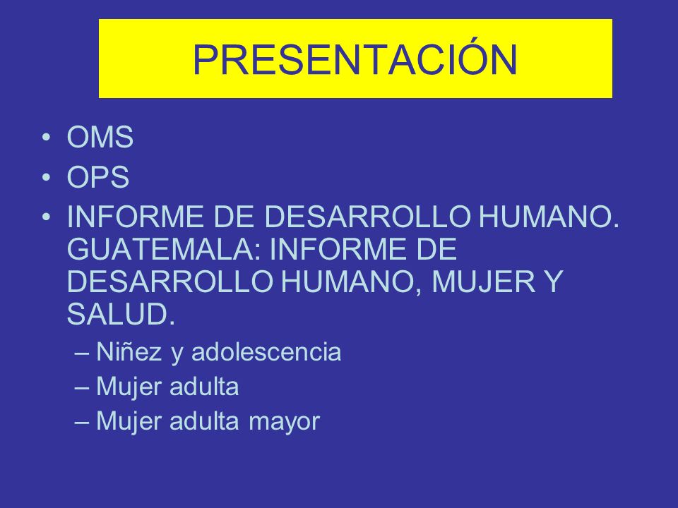 PRESENTACIÓN OMS. OPS. INFORME DE DESARROLLO HUMANO. GUATEMALA: INFORME DE DESARROLLO HUMANO, MUJER Y SALUD.