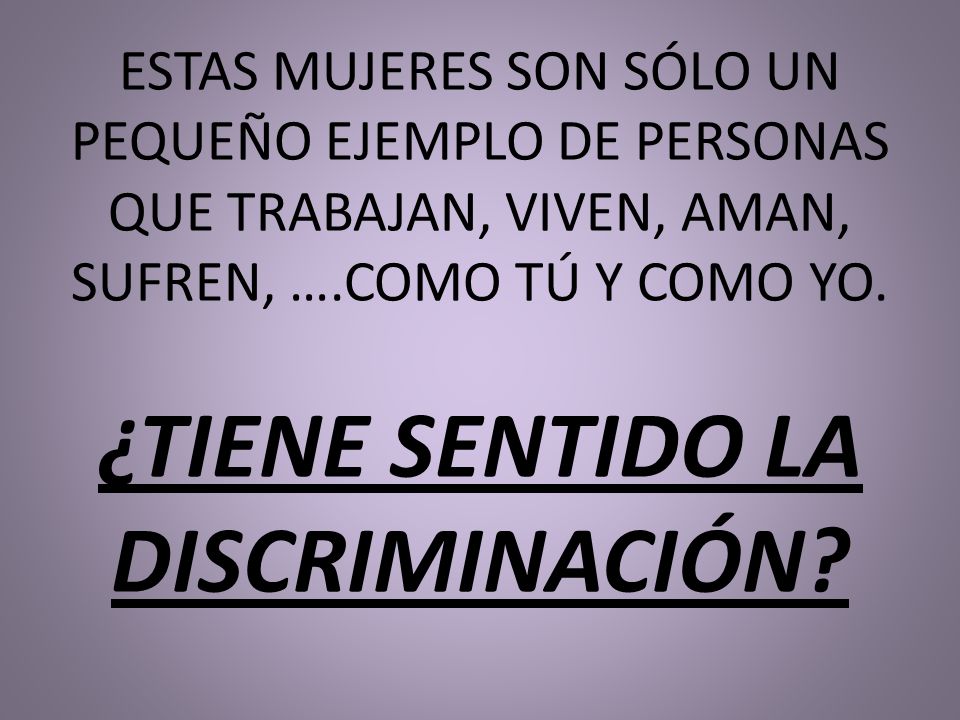 ESTAS MUJERES SON SÓLO UN PEQUEÑO EJEMPLO DE PERSONAS QUE TRABAJAN, VIVEN, AMAN, SUFREN, ….COMO TÚ Y COMO YO.