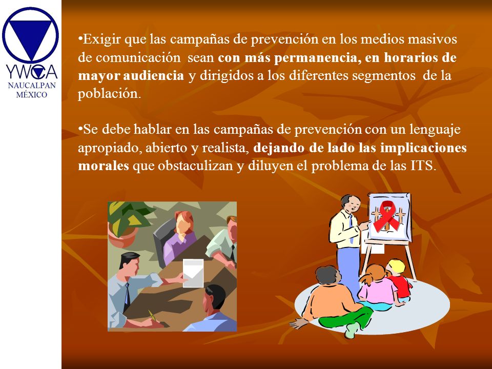Exigir que las campañas de prevención en los medios masivos de comunicación sean con más permanencia, en horarios de mayor audiencia y dirigidos a los diferentes segmentos de la población.