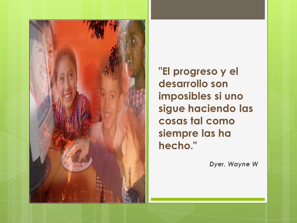 El progreso y el desarrollo son imposibles si uno sigue haciendo las cosas tal como siempre las ha hecho.