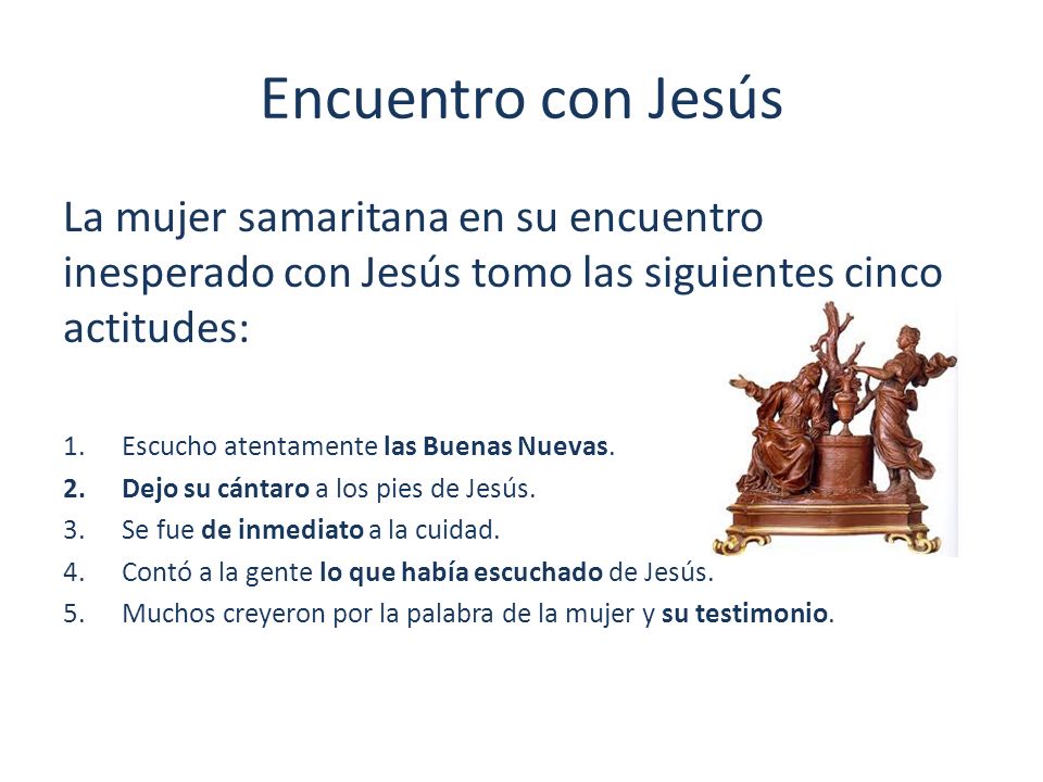Encuentro con Jesús La mujer samaritana en su encuentro inesperado con Jesús tomo las siguientes cinco actitudes: