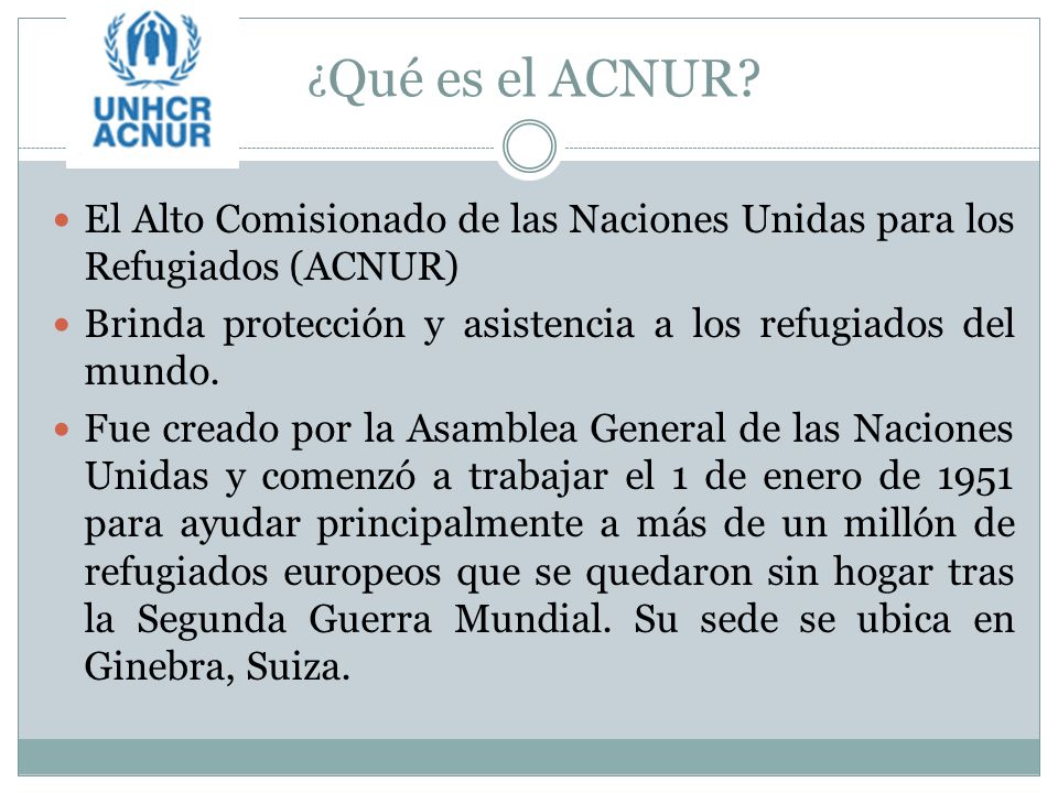 ¿Qué es el ACNUR El Alto Comisionado de las Naciones Unidas para los Refugiados (ACNUR) Brinda protección y asistencia a los refugiados del mundo.
