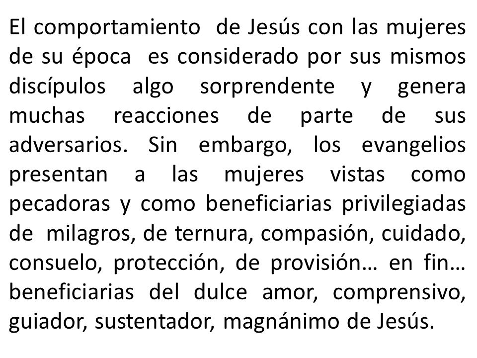 El comportamiento de Jesús con las mujeres de su época es considerado por sus mismos discípulos algo sorprendente y genera muchas reacciones de parte de sus adversarios.