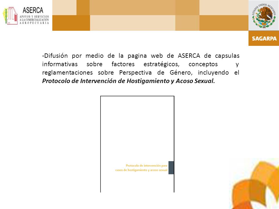 -Difusión por medio de la pagina web de ASERCA de capsulas informativas sobre factores estratégicos, conceptos y reglamentaciones sobre Perspectiva de Género, incluyendo el Protocolo de Intervención de Hostigamiento y Acoso Sexual.
