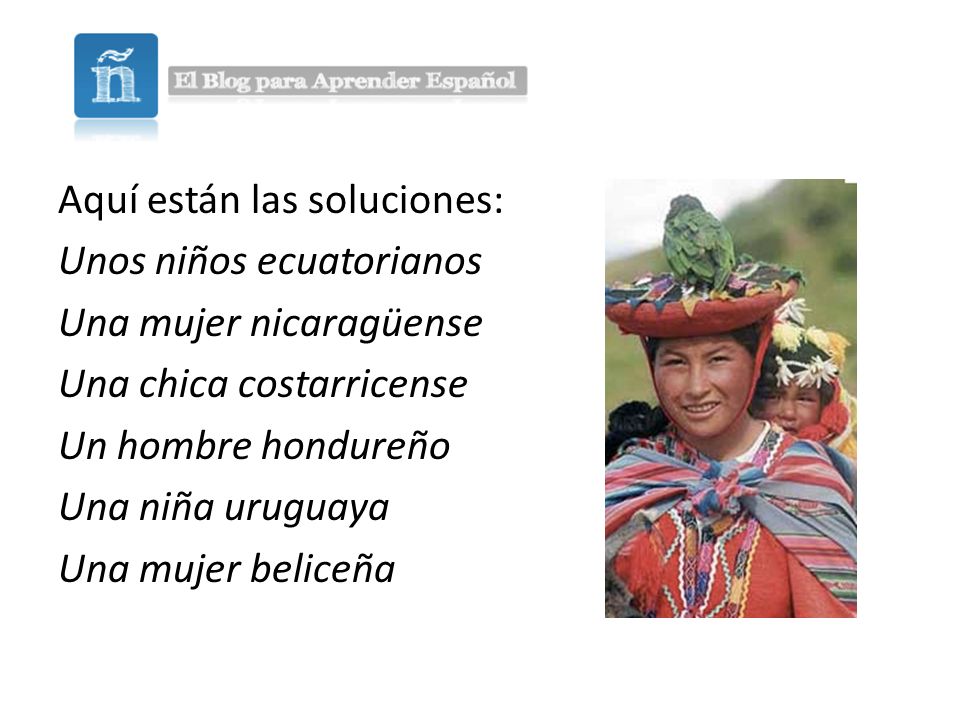 Aquí están las soluciones: Unos niños ecuatorianos Una mujer nicaragüense Una chica costarricense Un hombre hondureño Una niña uruguaya Una mujer beliceña