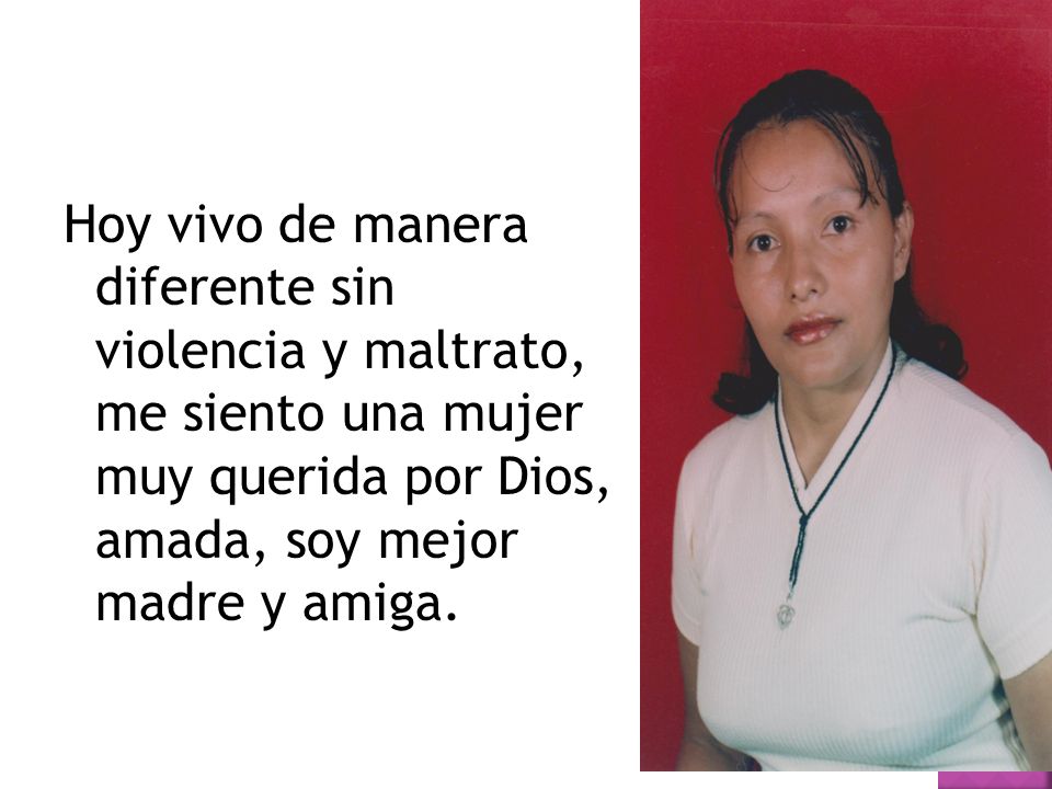 Hoy vivo de manera diferente sin violencia y maltrato, me siento una mujer muy querida por Dios, amada, soy mejor madre y amiga.