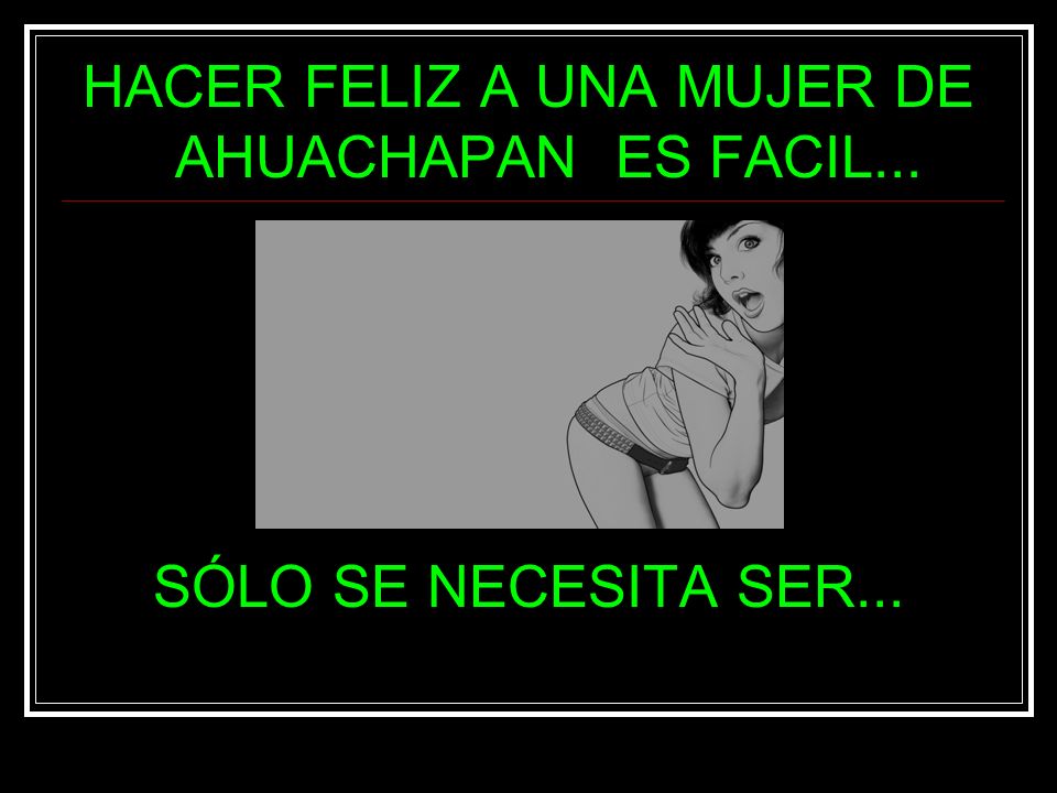 HACER FELIZ A UNA MUJER DE AHUACHAPAN ES FACIL... SÓLO SE NECESITA SER...