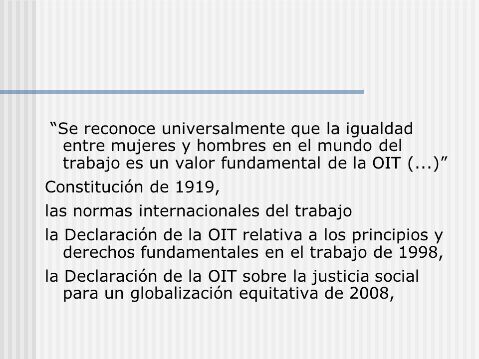 Se reconoce universalmente que la igualdad entre mujeres y hombres en el mundo del trabajo es un valor fundamental de la OIT (...)