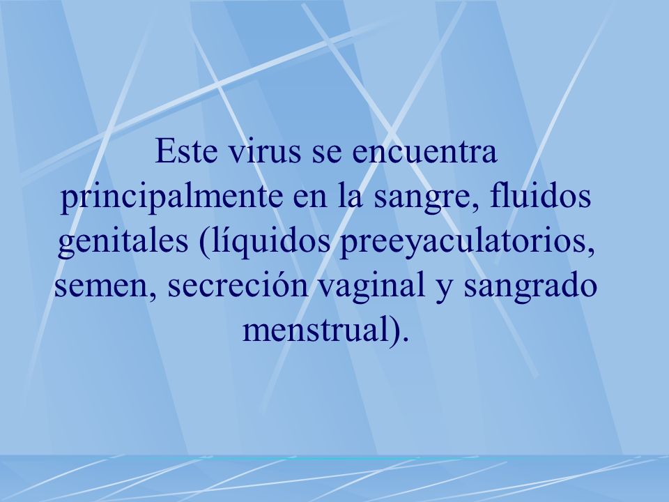 Este virus se encuentra principalmente en la sangre, fluidos genitales (líquidos preeyaculatorios, semen, secreción vaginal y sangrado menstrual).