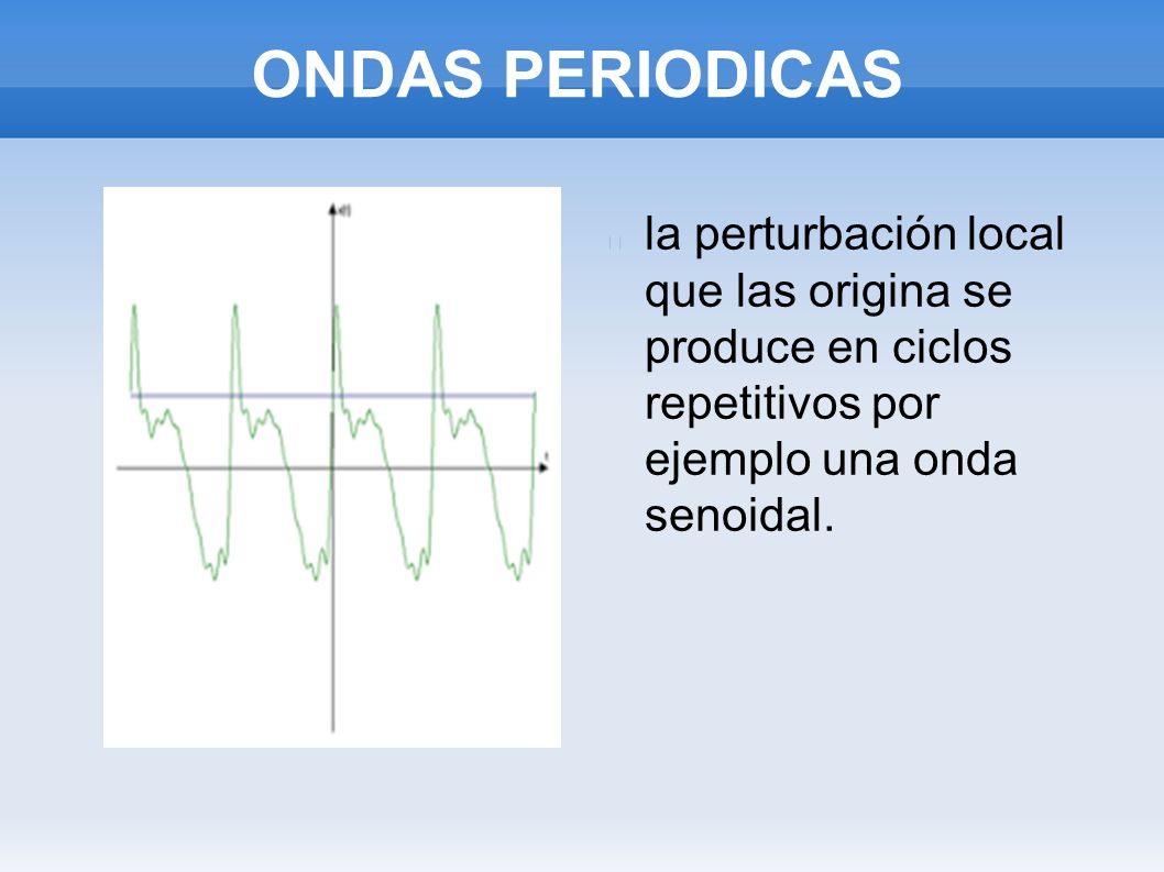ONDAS PERIODICAS la perturbación local que las origina se produce en ciclos repetitivos por ejemplo una onda senoidal.