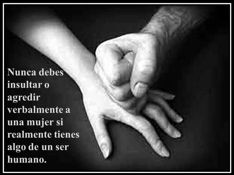 Nunca debes insultar o agredir verbalmente a una mujer si realmente tienes algo de un ser humano.