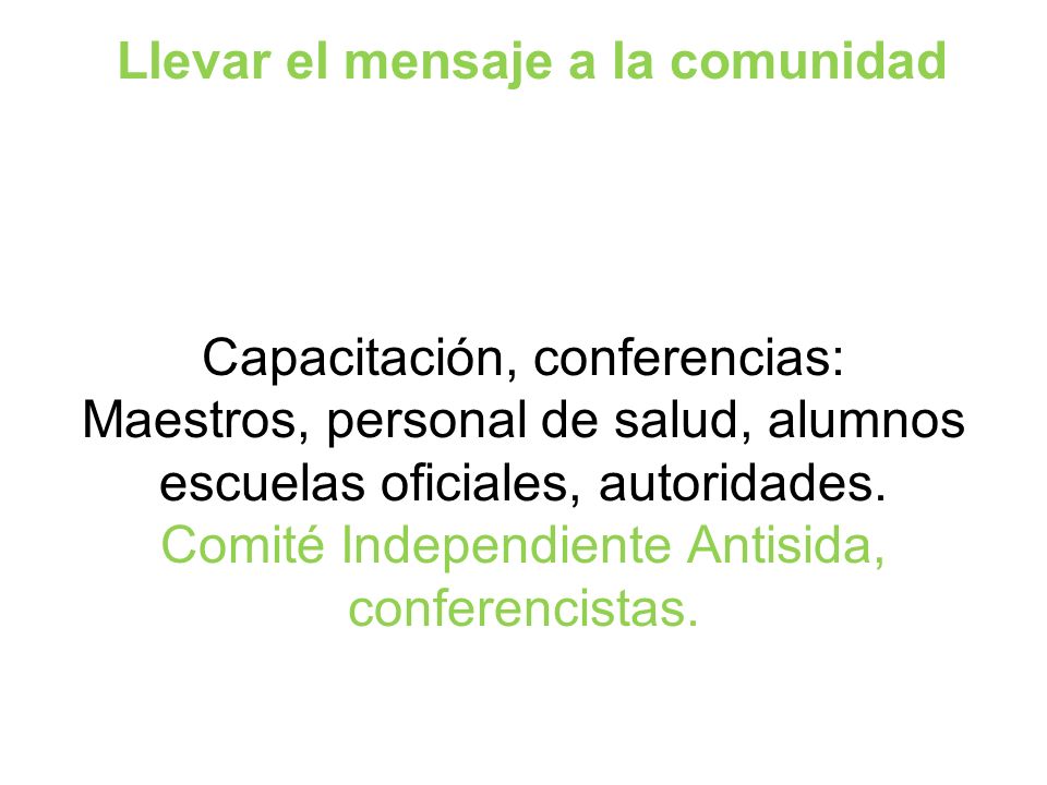 Llevar el mensaje a la comunidad Capacitación, conferencias: Maestros, personal de salud, alumnos escuelas oficiales, autoridades.