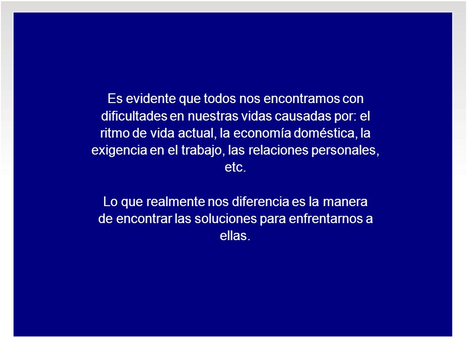 Es evidente que todos nos encontramos con dificultades en nuestras vidas causadas por: el ritmo de vida actual, la economía doméstica, la exigencia en el trabajo, las relaciones personales, etc.