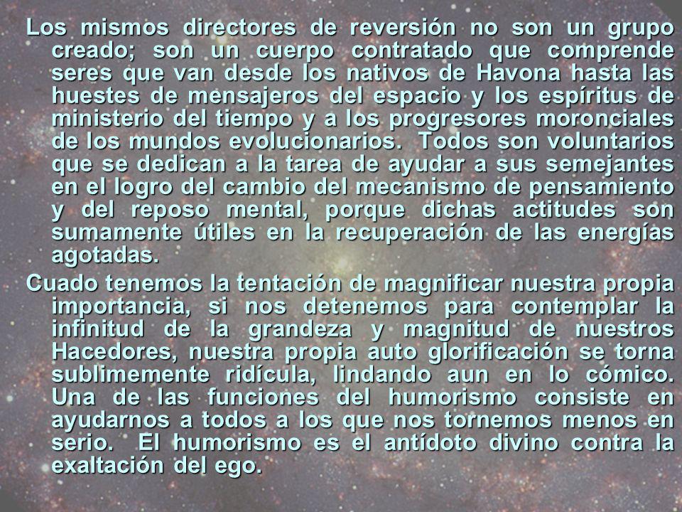 Los mismos directores de reversión no son un grupo creado; son un cuerpo contratado que comprende seres que van desde los nativos de Havona hasta las huestes de mensajeros del espacio y los espíritus de ministerio del tiempo y a los progresores moronciales de los mundos evolucionarios. Todos son voluntarios que se dedican a la tarea de ayudar a sus semejantes en el logro del cambio del mecanismo de pensamiento y del reposo mental, porque dichas actitudes son sumamente útiles en la recuperación de las energías agotadas.