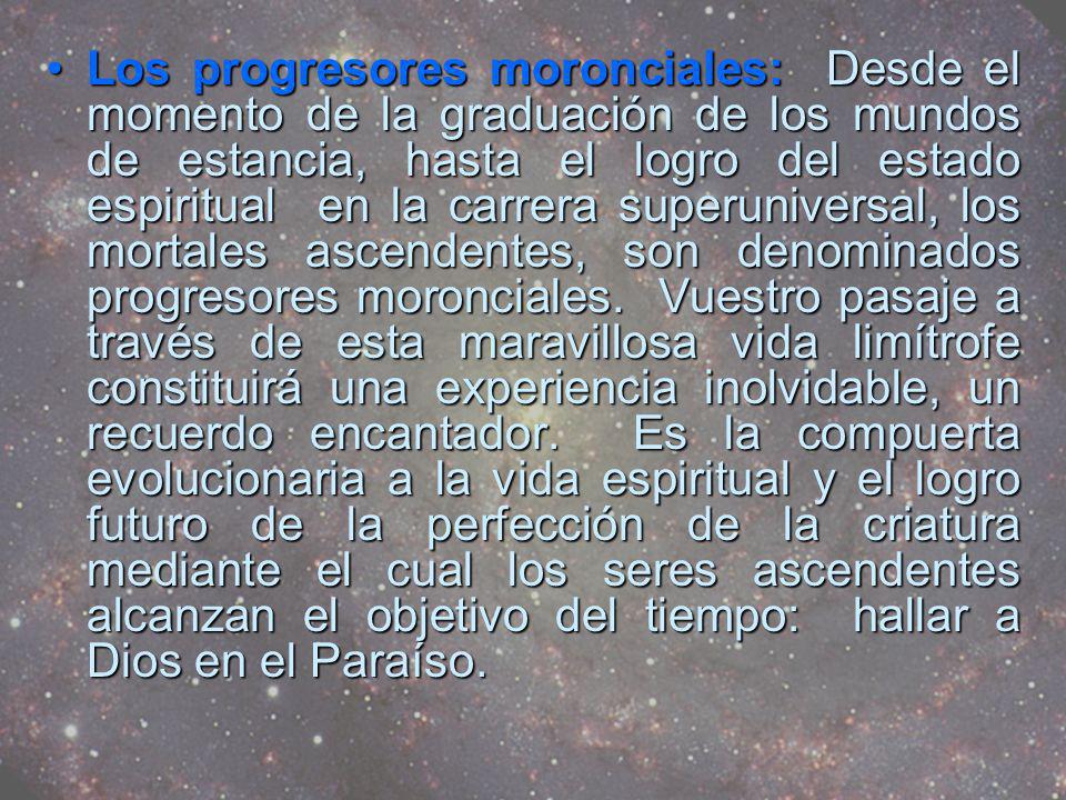 Los progresores moronciales: Desde el momento de la graduación de los mundos de estancia, hasta el logro del estado espiritual en la carrera superuniversal, los mortales ascendentes, son denominados progresores moronciales.
