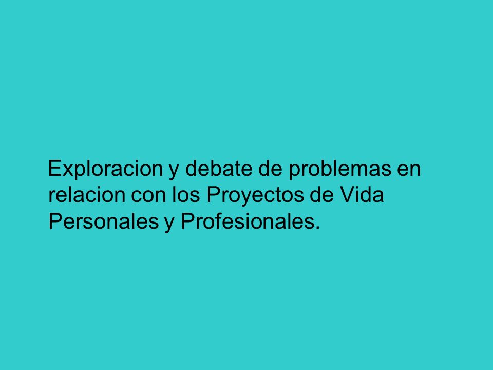 Exploracion y debate de problemas en relacion con los Proyectos de Vida Personales y Profesionales.
