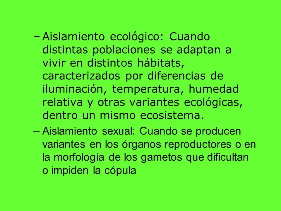 Aislamiento ecológico: Cuando distintas poblaciones se adaptan a vivir en distintos hábitats, caracterizados por diferencias de iluminación, temperatura, humedad relativa y otras variantes ecológicas, dentro un mismo ecosistema.