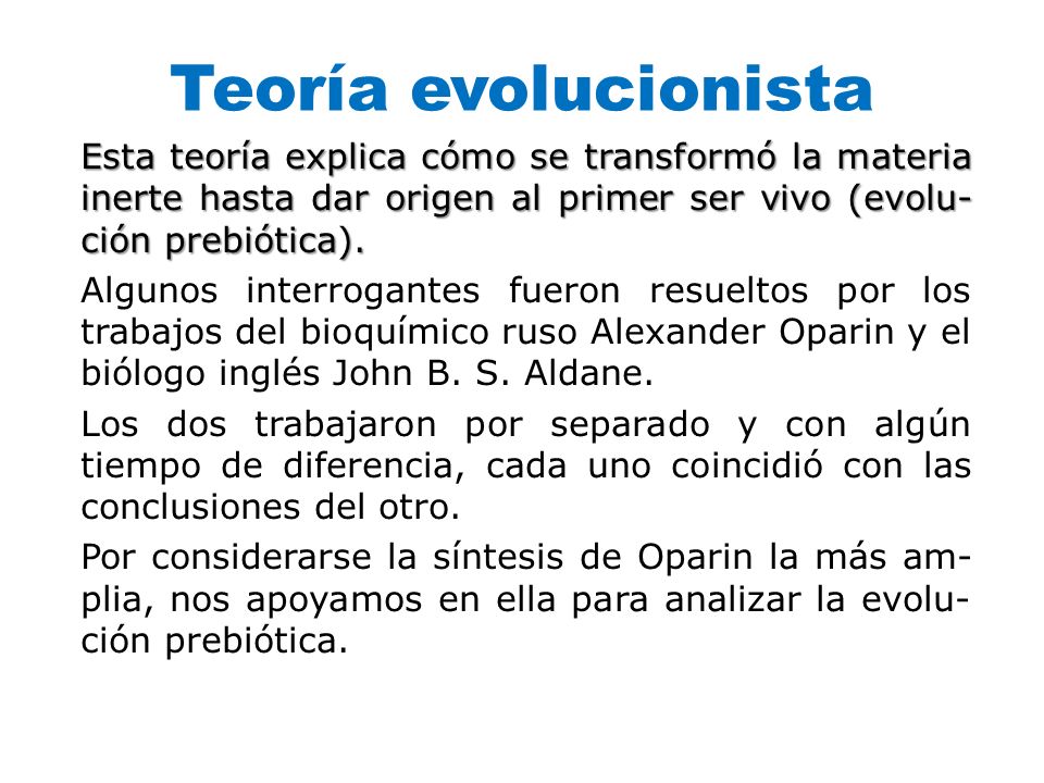 Teoría evolucionista Esta teoría explica cómo se transformó la materia inerte hasta dar origen al primer ser vivo (evolu­ción prebiótica).
