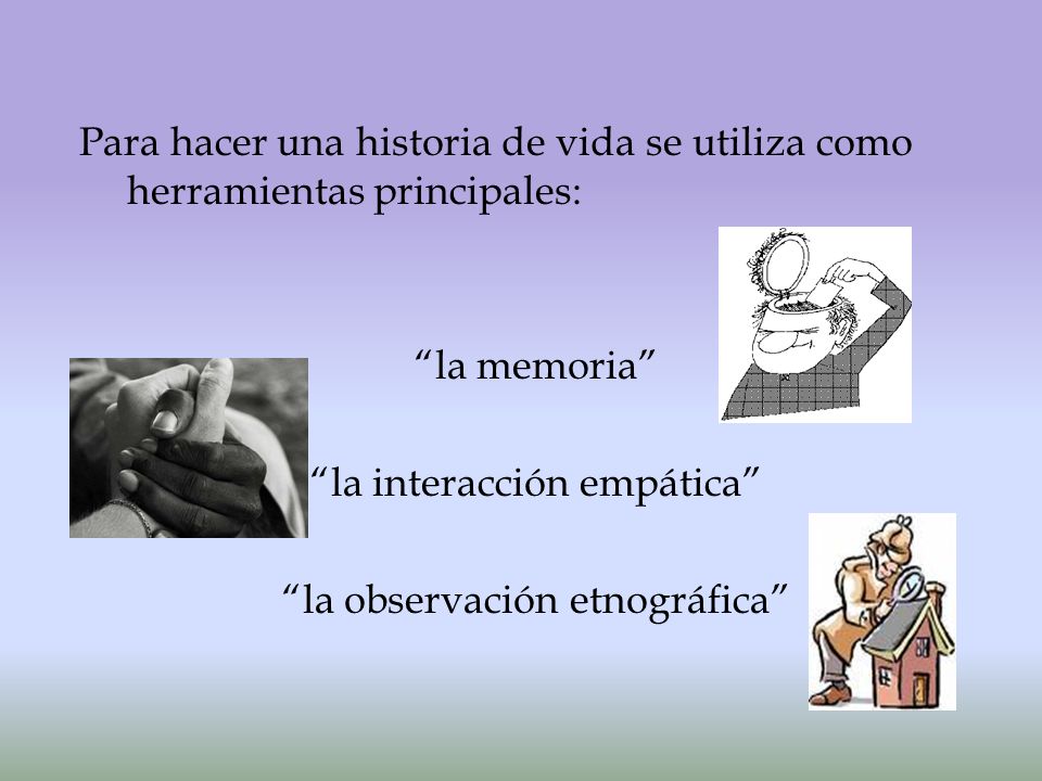 Para hacer una historia de vida se utiliza como herramientas principales: la memoria la interacción empática la observación etnográfica