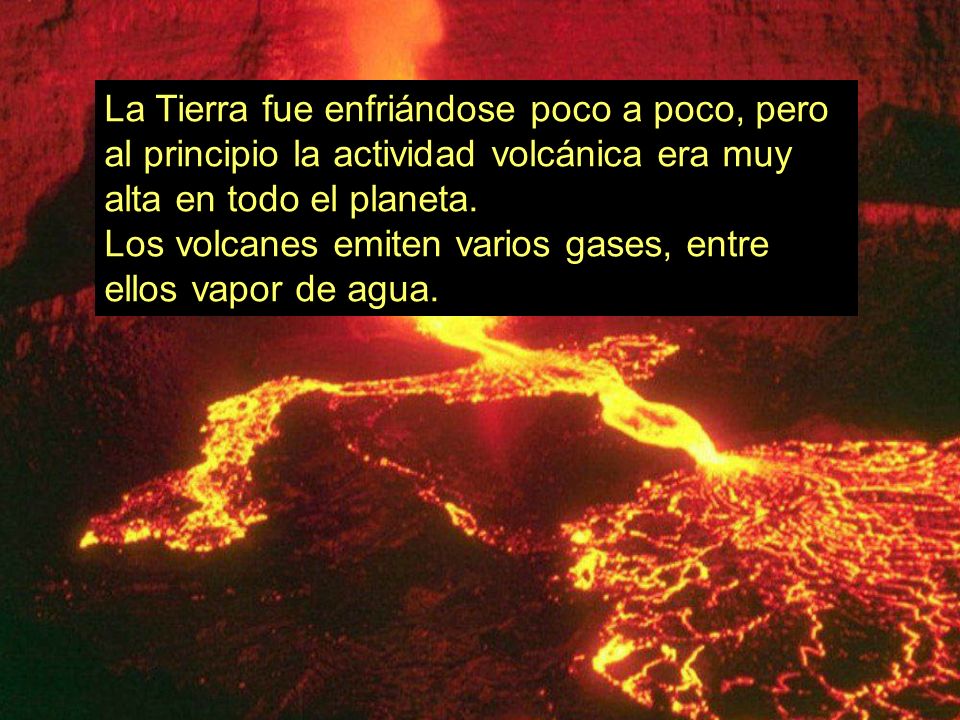 La Tierra fue enfriándose poco a poco, pero al principio la actividad volcánica era muy alta en todo el planeta.