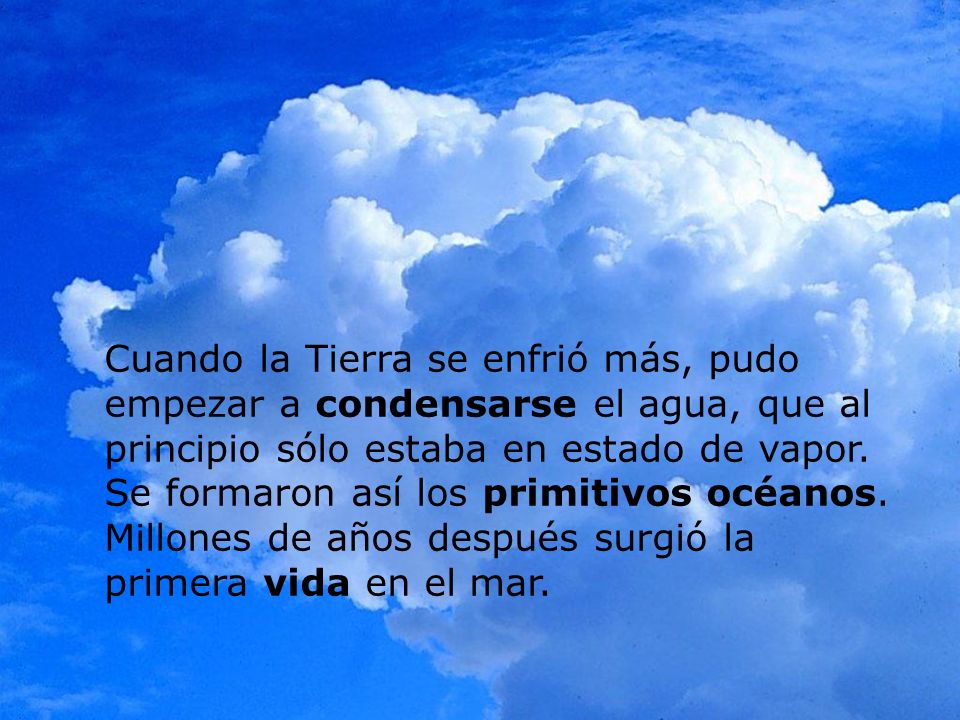 Cuando la Tierra se enfrió más, pudo empezar a condensarse el agua, que al principio sólo estaba en estado de vapor.