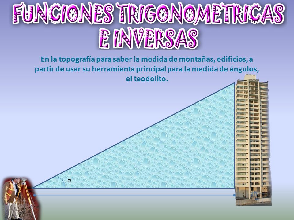 En la topografía para saber la medida de montañas, edificios, a partir de usar su herramienta principal para la medida de ángulos, el teodolito.