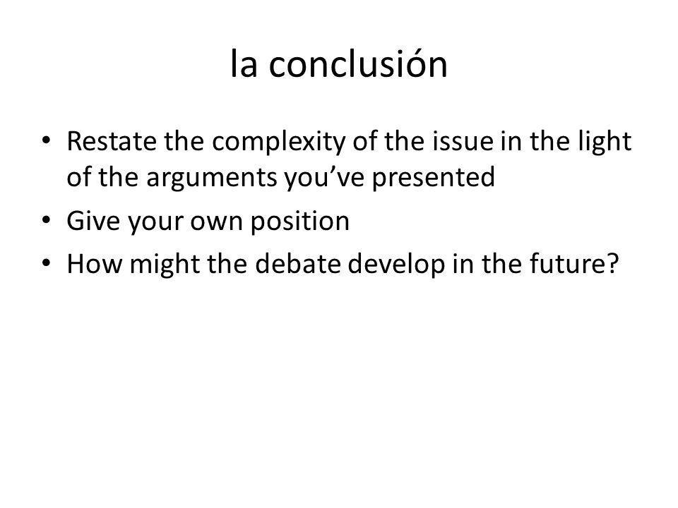 la conclusión Restate the complexity of the issue in the light of the arguments you’ve presented. Give your own position.