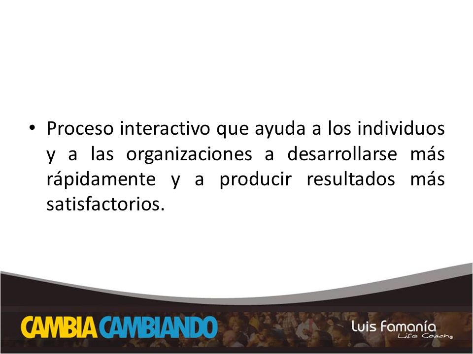 Proceso interactivo que ayuda a los individuos y a las organizaciones a desarrollarse más rápidamente y a producir resultados más satisfactorios.