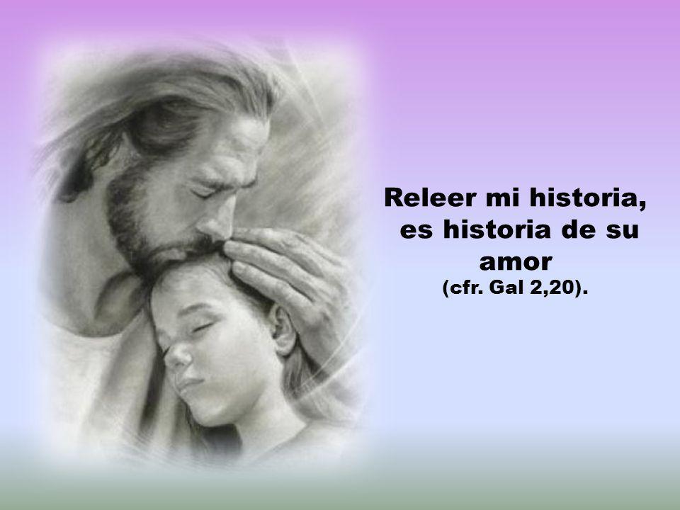 Releer mi historia, es historia de su amor (cfr. Gal 2,20).
