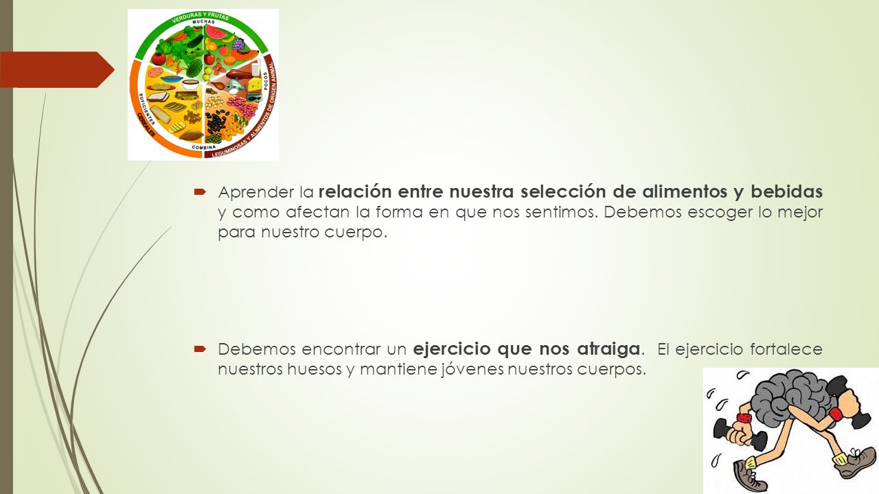Aprender la relación entre nuestra selección de alimentos y bebidas y como afectan la forma en que nos sentimos. Debemos escoger lo mejor para nuestro cuerpo.