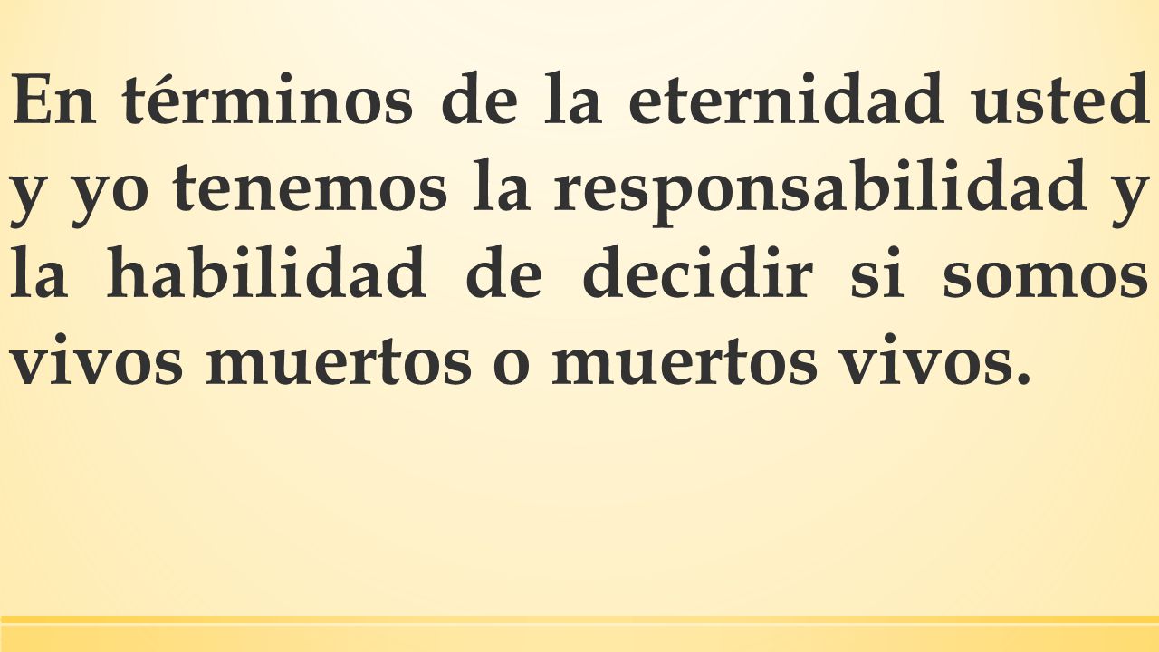 En términos de la eternidad usted y yo tenemos la responsabilidad y la habilidad de decidir si somos vivos muertos o muertos vivos.