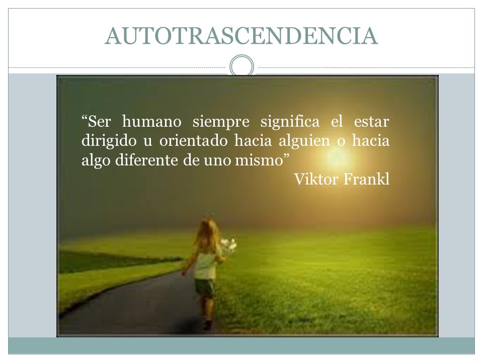 AUTOTRASCENDENCIA Ser humano siempre significa el estar dirigido u orientado hacia alguien o hacia algo diferente de uno mismo