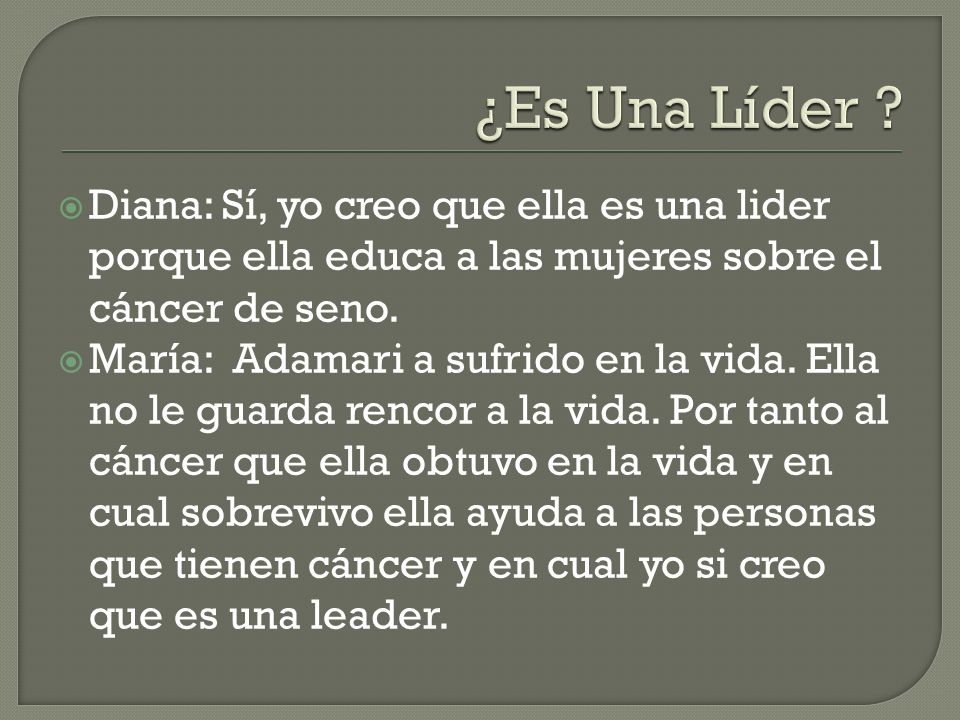 ¿Es Una Líder Diana: Sí, yo creo que ella es una lider porque ella educa a las mujeres sobre el cáncer de seno.
