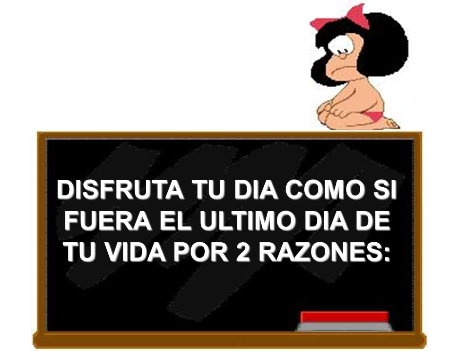 DISFRUTA TU DIA COMO SI FUERA EL ULTIMO DIA DE TU VIDA POR 2 RAZONES: