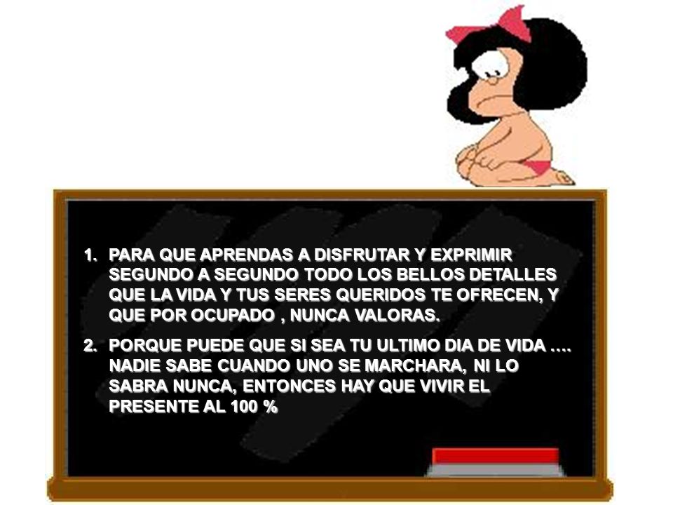 PARA QUE APRENDAS A DISFRUTAR Y EXPRIMIR SEGUNDO A SEGUNDO TODO LOS BELLOS DETALLES QUE LA VIDA Y TUS SERES QUERIDOS TE OFRECEN, Y QUE POR OCUPADO , NUNCA VALORAS.