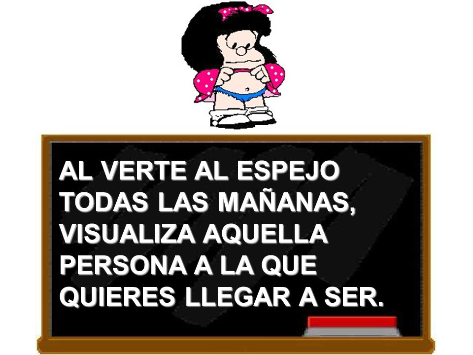AL VERTE AL ESPEJO TODAS LAS MAÑANAS, VISUALIZA AQUELLA PERSONA A LA QUE QUIERES LLEGAR A SER.