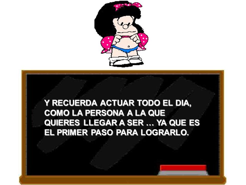 Y RECUERDA ACTUAR TODO EL DIA, COMO LA PERSONA A LA QUE QUIERES LLEGAR A SER … YA QUE ES EL PRIMER PASO PARA LOGRARLO.