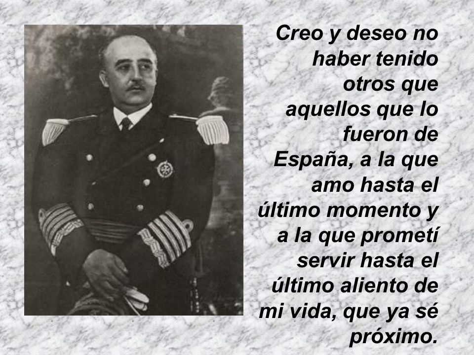 Creo y deseo no haber tenido otros que aquellos que lo fueron de España, a la que amo hasta el último momento y a la que prometí servir hasta el último aliento de mi vida, que ya sé próximo.