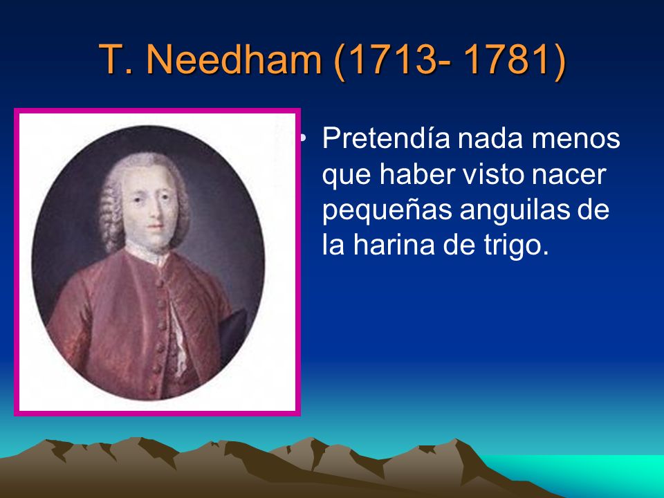 T. Needham ( ) Pretendía nada menos que haber visto nacer pequeñas anguilas de la harina de trigo.