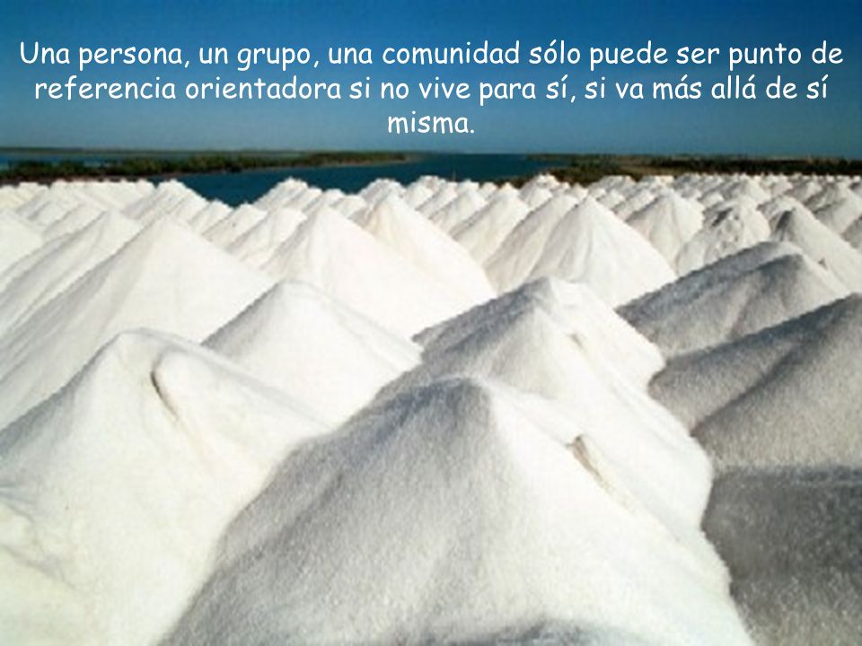 Una persona, un grupo, una comunidad sólo puede ser punto de referencia orientadora si no vive para sí, si va más allá de sí misma.