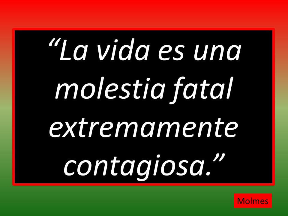 La vida es una molestia fatal extremamente contagiosa.