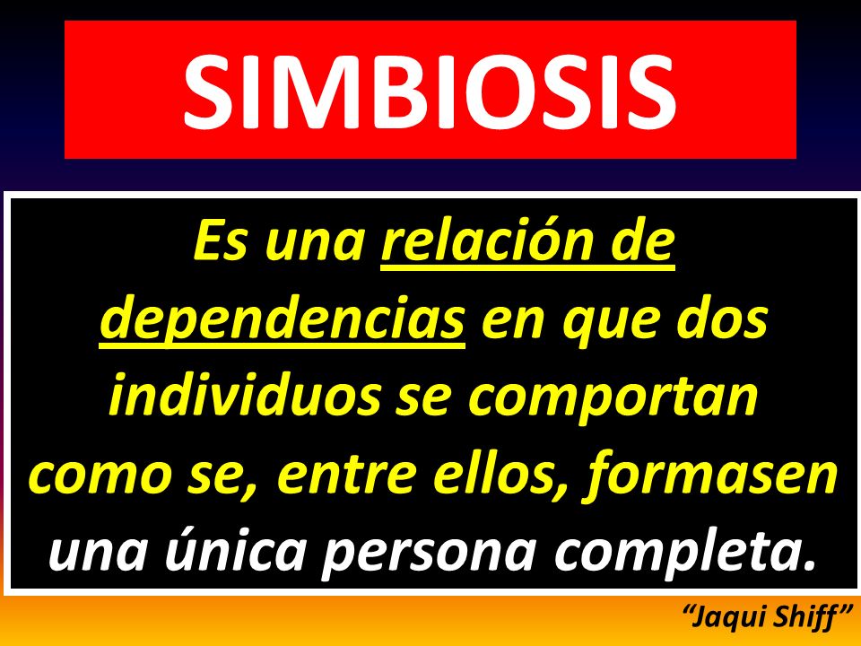 SIMBIOSIS Es una relación de dependencias en que dos individuos se comportan como se, entre ellos, formasen una única persona completa.
