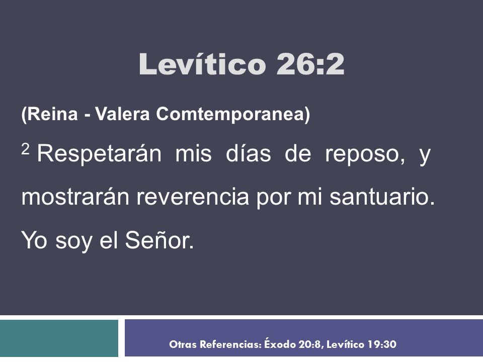 Levítico 26:2 (Reina - Valera Comtemporanea) 2 Respetarán mis días de reposo, y mostrarán reverencia por mi santuario. Yo soy el Señor.