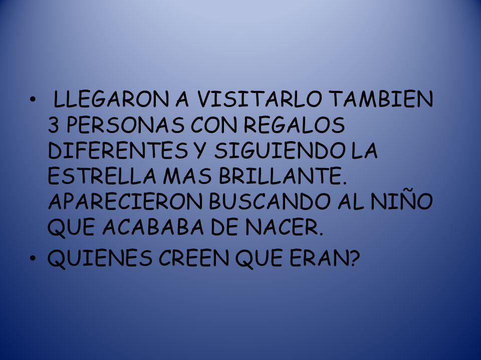 LLEGARON A VISITARLO TAMBIEN 3 PERSONAS CON REGALOS DIFERENTES Y SIGUIENDO LA ESTRELLA MAS BRILLANTE. APARECIERON BUSCANDO AL NIÑO QUE ACABABA DE NACER.