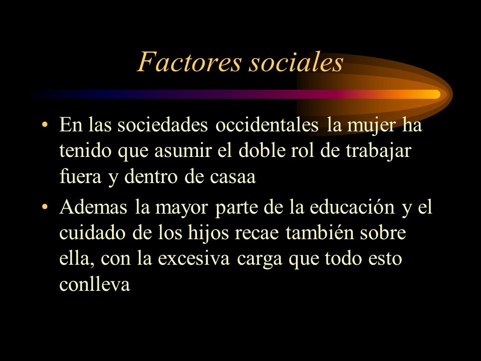 Factores sociales En las sociedades occidentales la mujer ha tenido que asumir el doble rol de trabajar fuera y dentro de casaa.