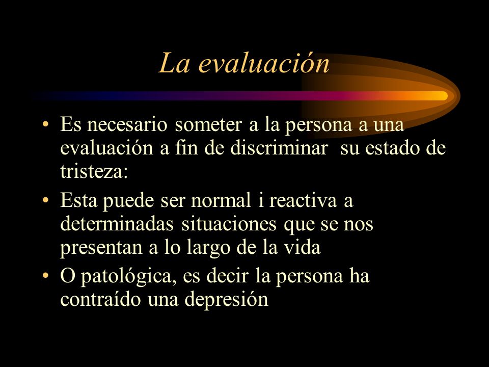La evaluación Es necesario someter a la persona a una evaluación a fin de discriminar su estado de tristeza: